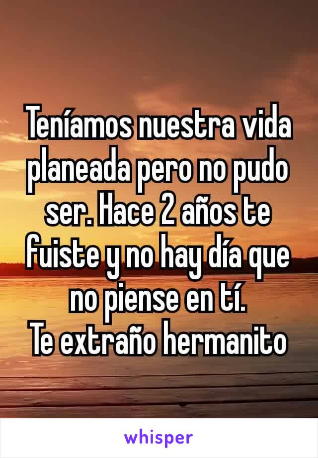 Teníamos nuestra vida planeada pero no pudo ser. Hace 2 años te fuiste y no hay día que no piense en tí.
Te extraño hermanito