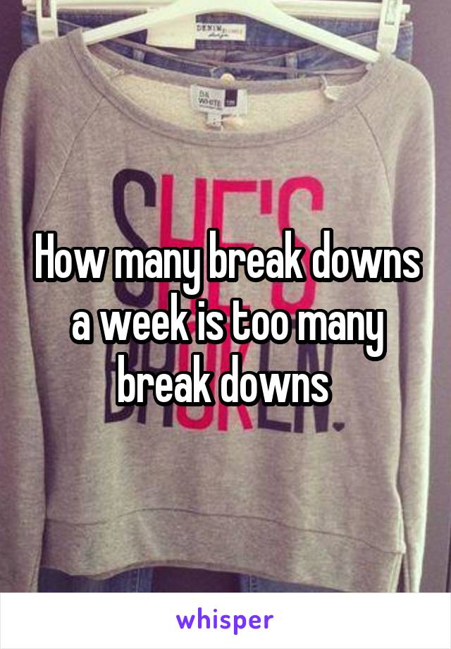 How many break downs a week is too many break downs 