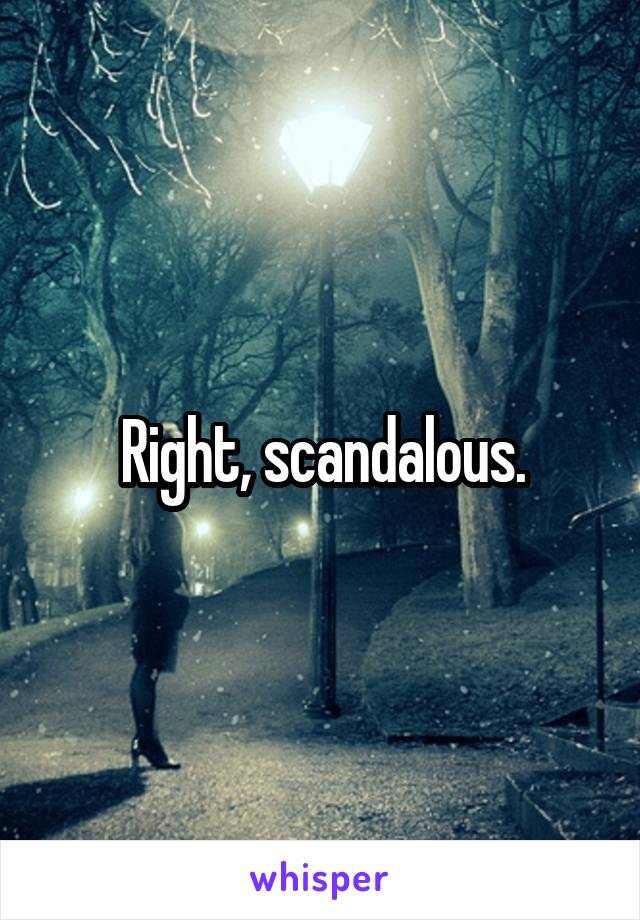 Right, scandalous.