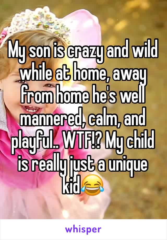 My son is crazy and wild while at home, away from home he's well mannered, calm, and playful.. WTF!? My child is really just a unique kid😂