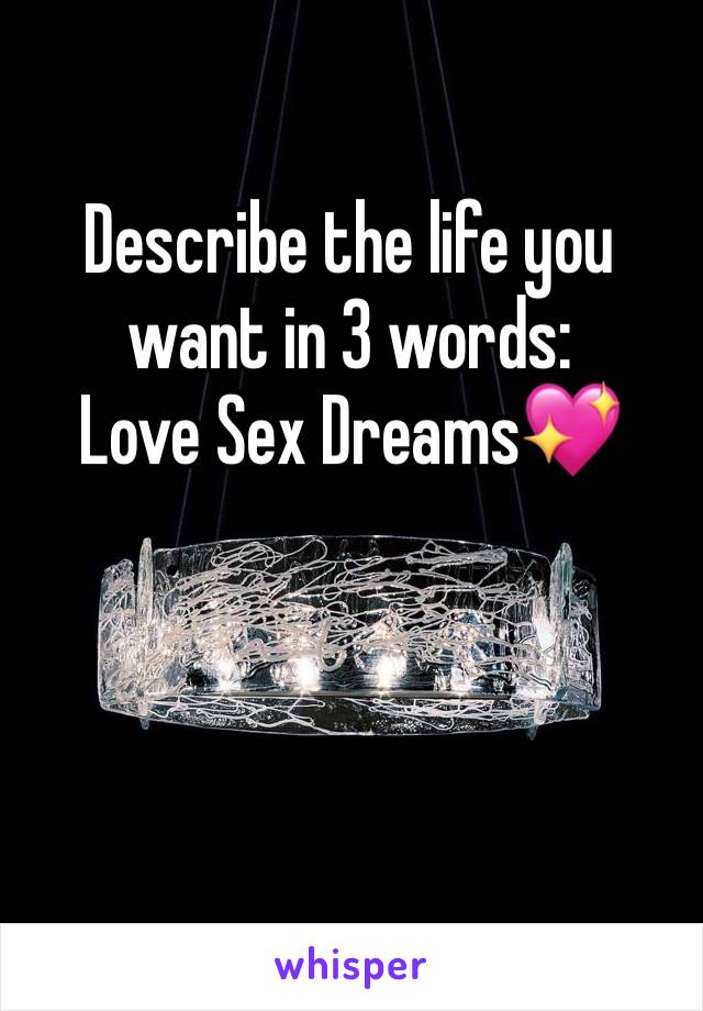 Describe the life you want in 3 words:
Love Sex Dreams💖