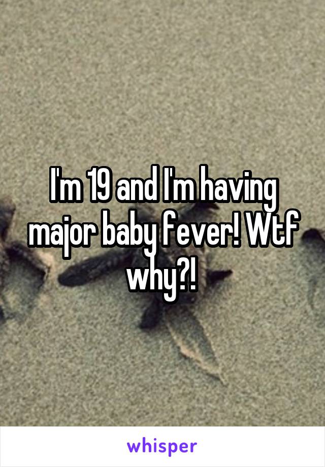 I'm 19 and I'm having major baby fever! Wtf why?! 