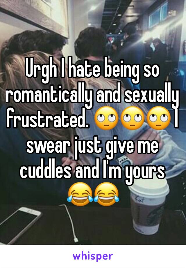 Urgh I hate being so romantically and sexually frustrated. 🙄🙄🙄 I swear just give me cuddles and I'm yours 😂😂