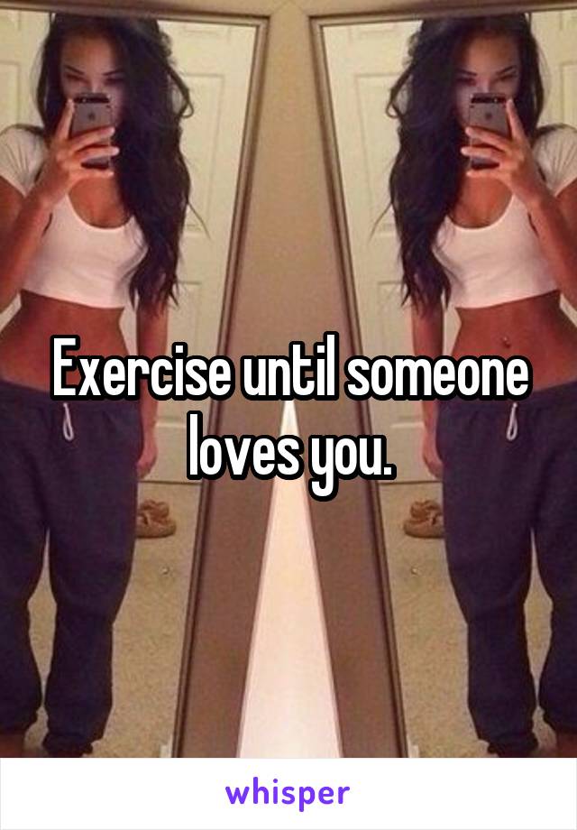 Exercise until someone loves you.