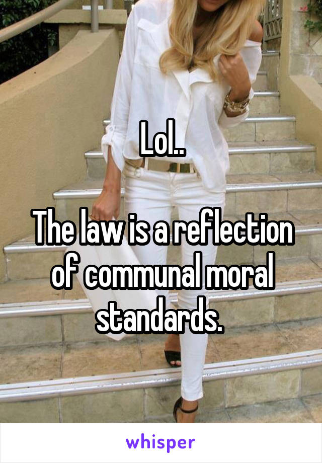 Lol..

The law is a reflection of communal moral standards. 