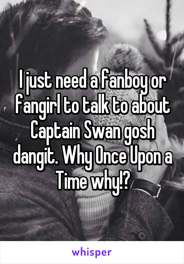 I just need a fanboy or fangirl to talk to about Captain Swan gosh dangit. Why Once Upon a Time why!?