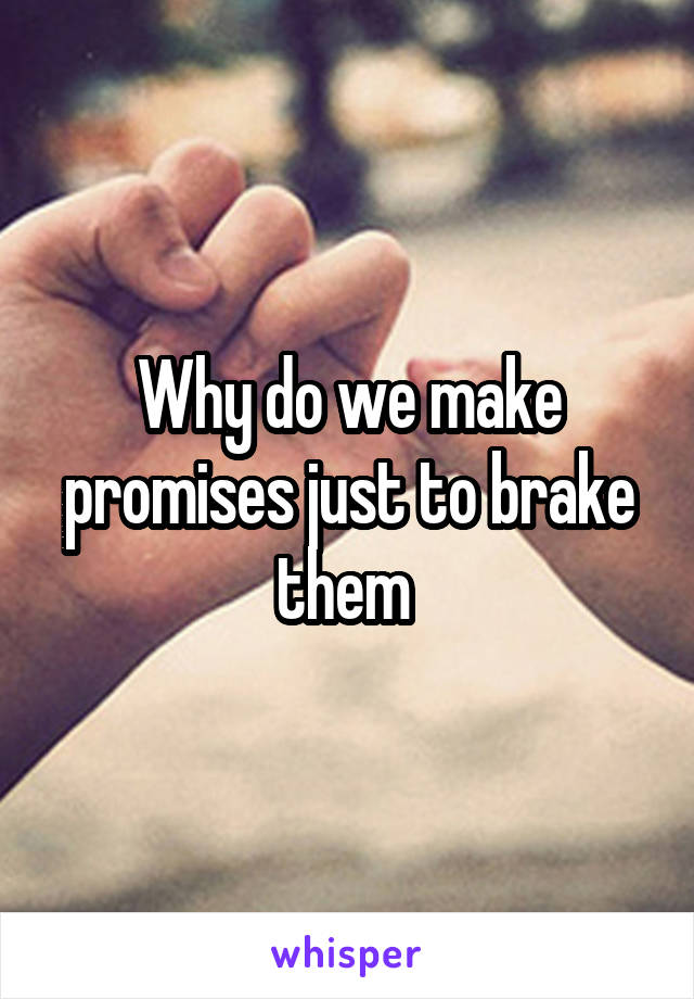 Why do we make promises just to brake them 