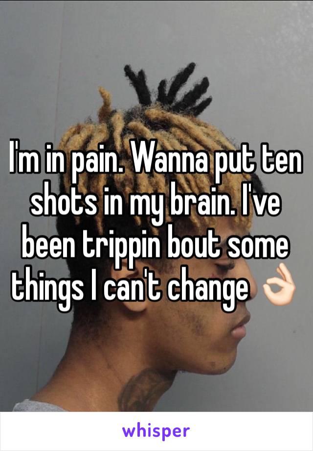 I'm in pain. Wanna put ten shots in my brain. I've been trippin bout some things I can't change 👌🏻