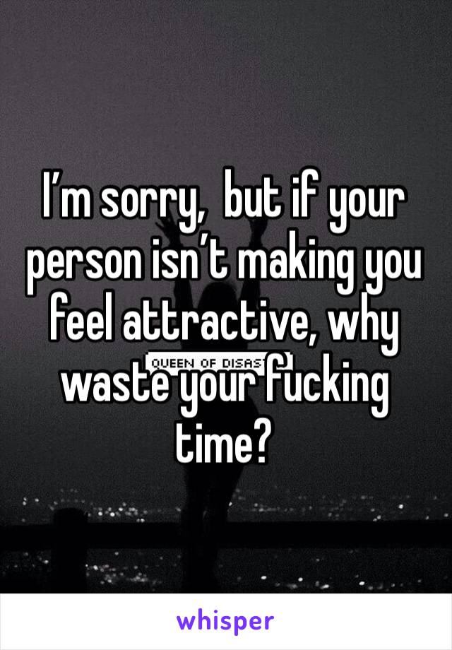 I’m sorry,  but if your person isn’t making you feel attractive, why waste your fucking time? 