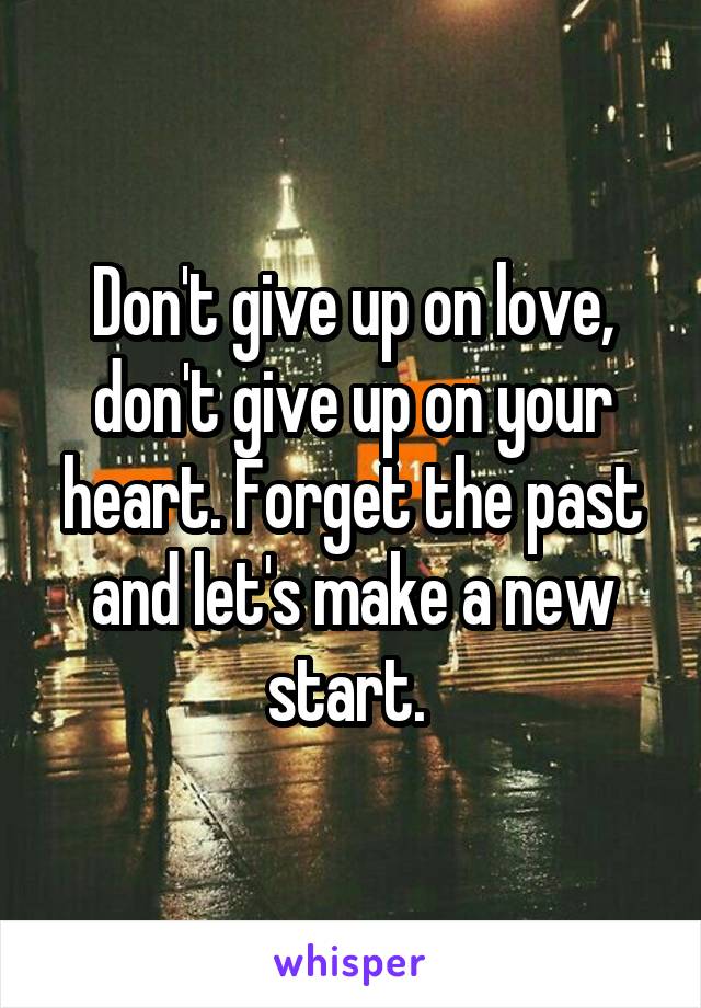 Don't give up on love, don't give up on your heart. Forget the past and let's make a new start. 
