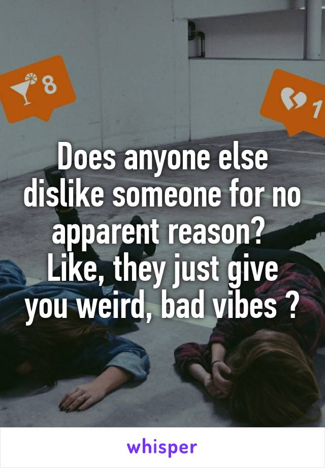Does anyone else dislike someone for no apparent reason? 
Like, they just give you weird, bad vibes ?