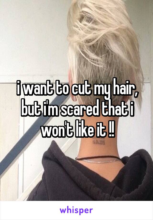 i want to cut my hair, but i'm scared that i won't like it !!