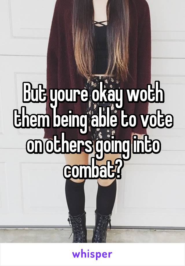 But youre okay woth them being able to vote on others going into combat?