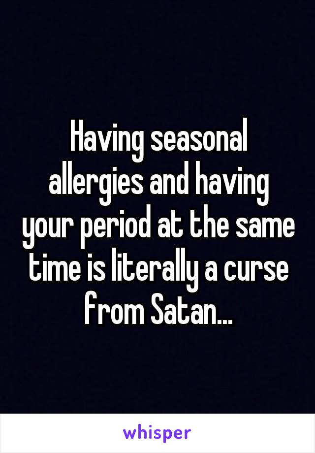 Having seasonal allergies and having your period at the same time is literally a curse from Satan...