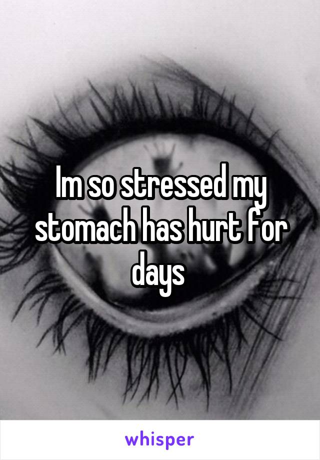 Im so stressed my stomach has hurt for days 