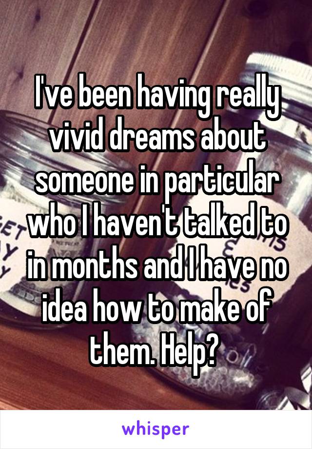 I've been having really vivid dreams about someone in particular who I haven't talked to in months and I have no idea how to make of them. Help? 