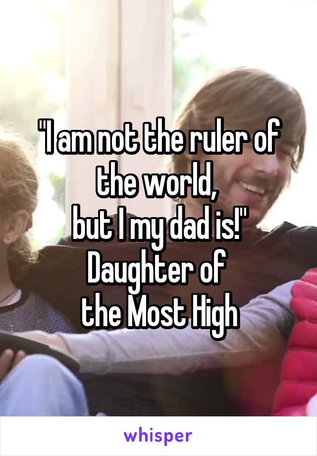 "I am not the ruler of the world, 
but I my dad is!"
Daughter of 
the Most High