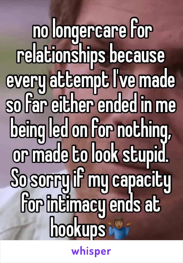  no longercare for relationships because every attempt I've made so far either ended in me being led on for nothing, or made to look stupid. So sorry if my capacity for intimacy ends at hookups🤷🏾‍♂️