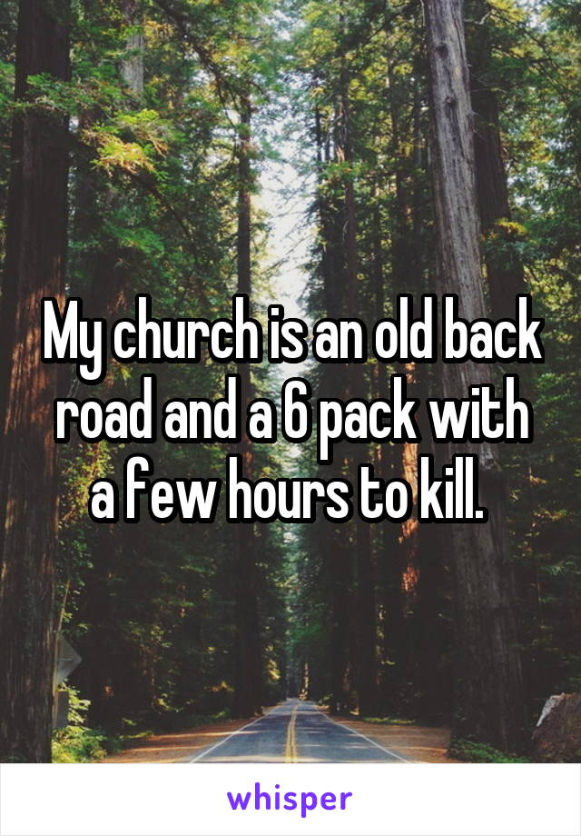 My church is an old back road and a 6 pack with a few hours to kill. 