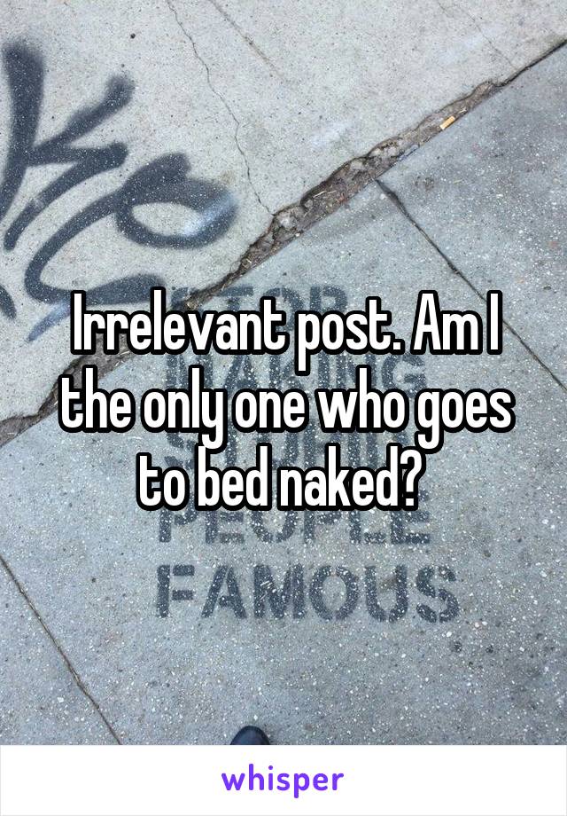 Irrelevant post. Am I the only one who goes to bed naked? 