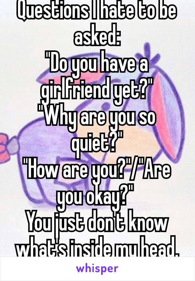 Questions I hate to be asked:
"Do you have a girlfriend yet?"
"Why are you so quiet?"
"How are you?"/"Are you okay?" 
You just don't know what's inside my head.
😒