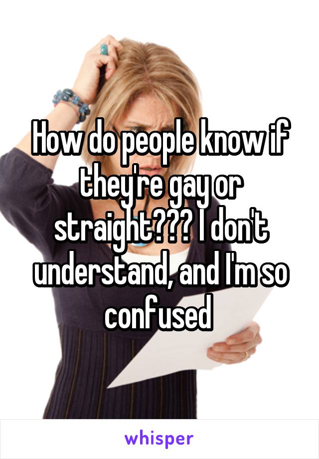 How do people know if they're gay or straight??? I don't understand, and I'm so confused 