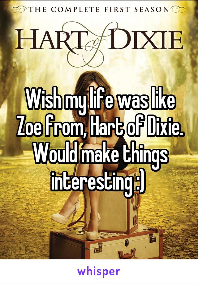 Wish my life was like Zoe from, Hart of Dixie. Would make things interesting :) 