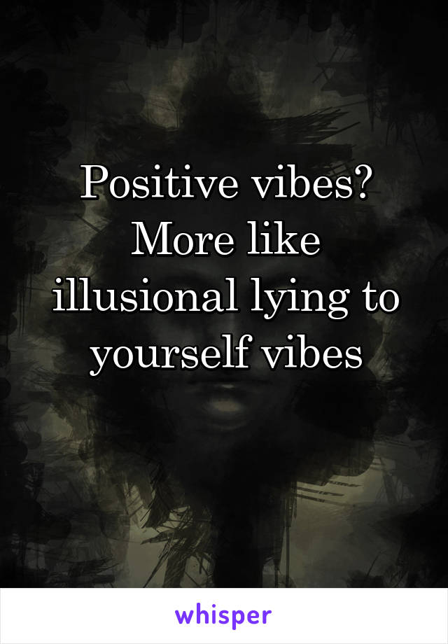 Positive vibes?
More like illusional lying to yourself vibes

