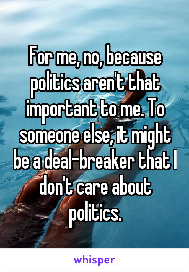 For me, no, because politics aren't that important to me. To someone else, it might be a deal-breaker that I don't care about politics.