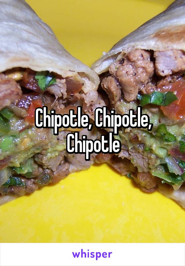 Chipotle, Chipotle, Chipotle