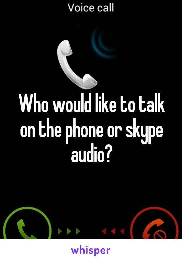 Who would like to talk on the phone or skype audio?