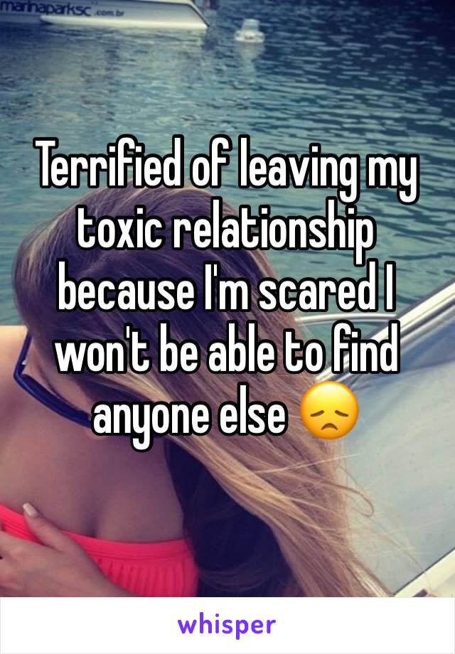 Terrified of leaving my toxic relationship because I'm scared I won't be able to find anyone else 😞