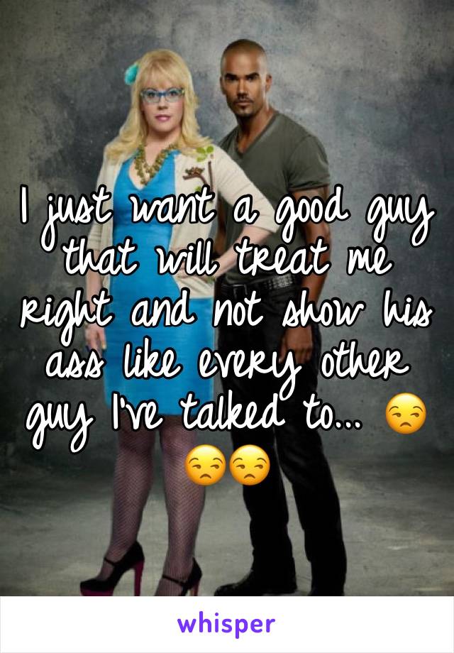 I just want a good guy that will treat me right and not show his ass like every other guy I've talked to... 😒😒😒