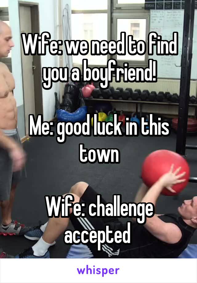 Wife: we need to find you a boyfriend!

Me: good luck in this town

Wife: challenge accepted 