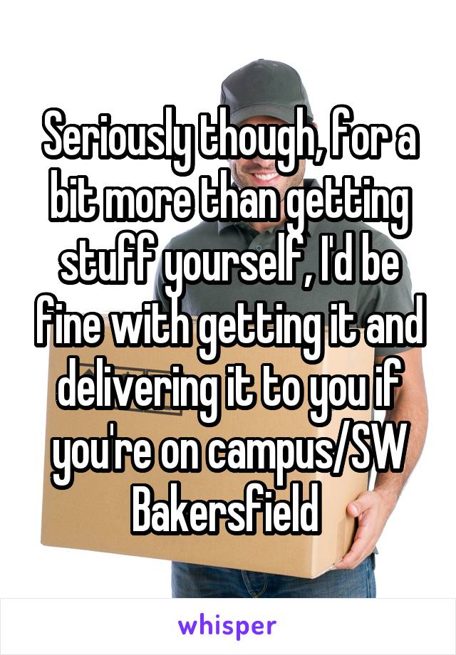 Seriously though, for a bit more than getting stuff yourself, I'd be fine with getting it and delivering it to you if you're on campus/SW Bakersfield 