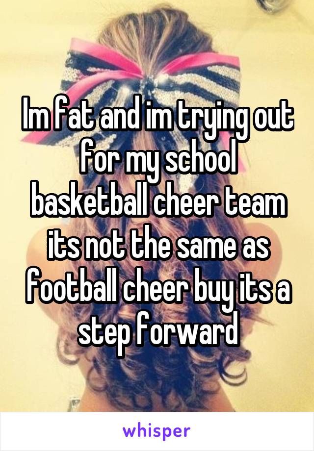 Im fat and im trying out for my school basketball cheer team its not the same as football cheer buy its a step forward