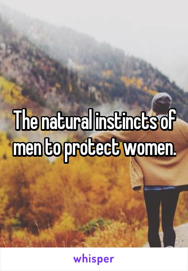 The natural instincts of men to protect women.