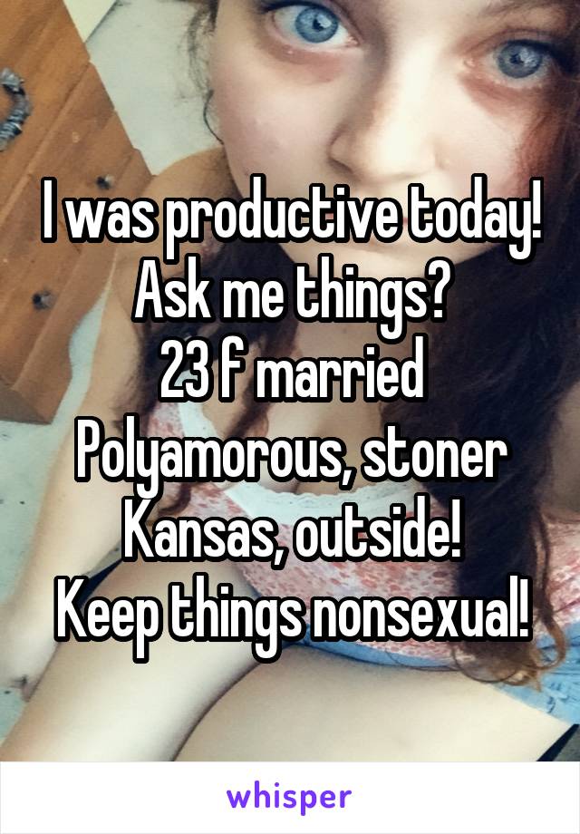 I was productive today!
Ask me things?
23 f married
Polyamorous, stoner
Kansas, outside!
Keep things nonsexual!