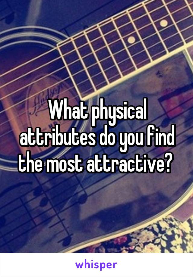 What physical attributes do you find the most attractive? 