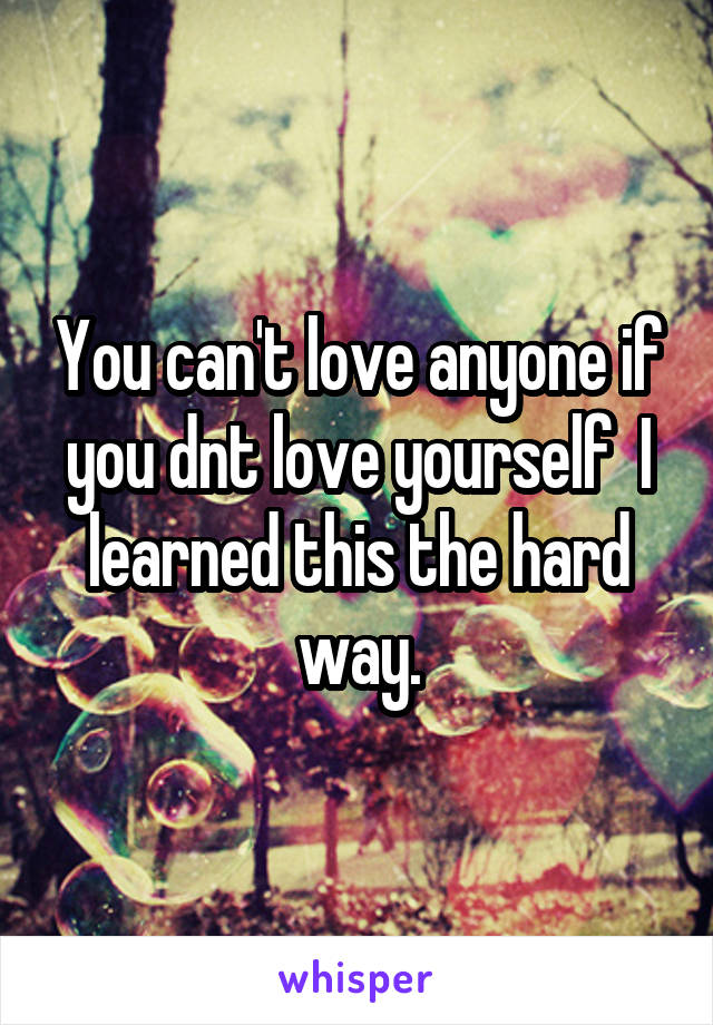 You can't love anyone if you dnt love yourself  I learned this the hard way.