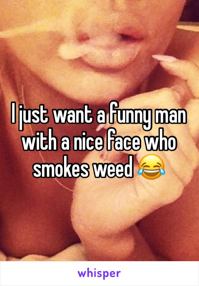 I just want a funny man with a nice face who smokes weed 😂