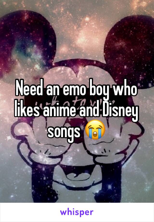 Need an emo boy who likes anime and Disney songs 😭