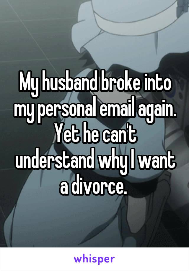 My husband broke into my personal email again. Yet he can't understand why I want a divorce. 