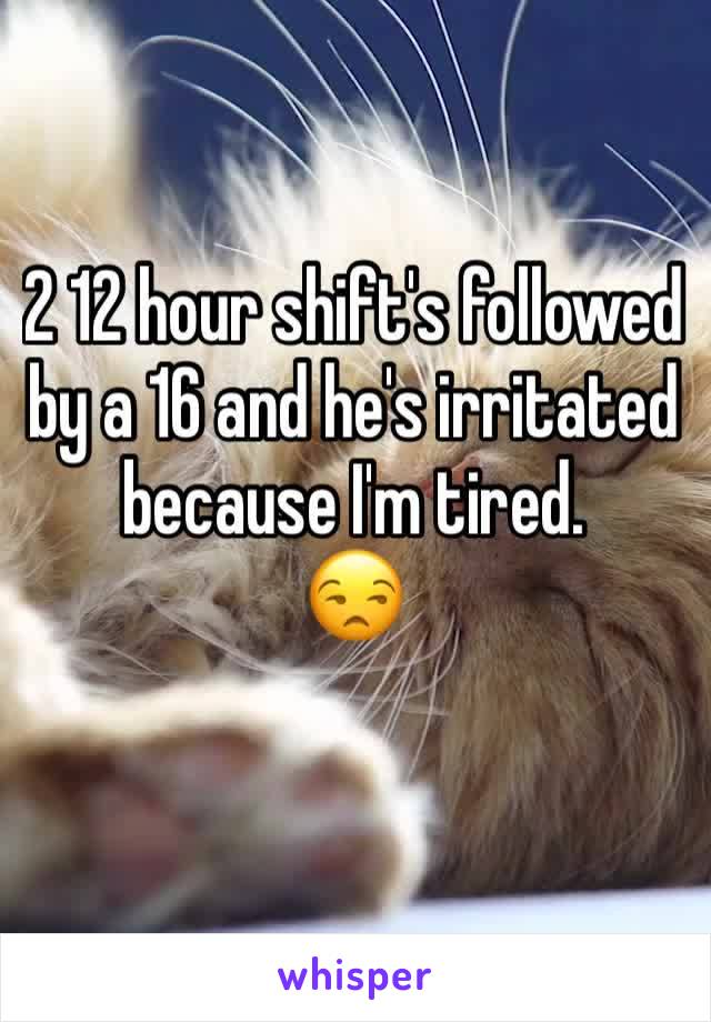 2 12 hour shift's followed by a 16 and he's irritated because I'm tired.
😒
