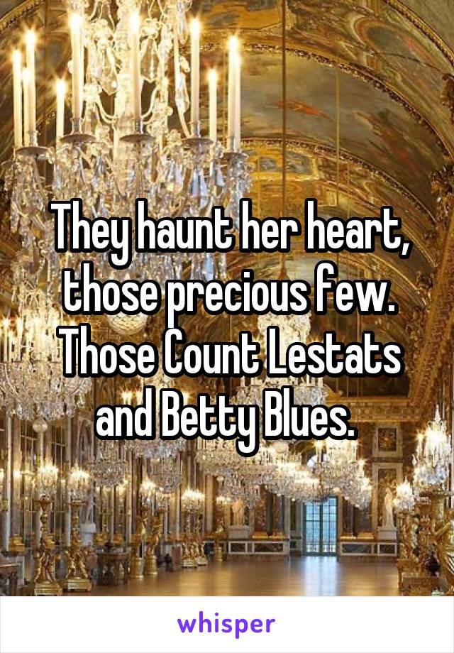 They haunt her heart, those precious few. Those Count Lestats and Betty Blues. 