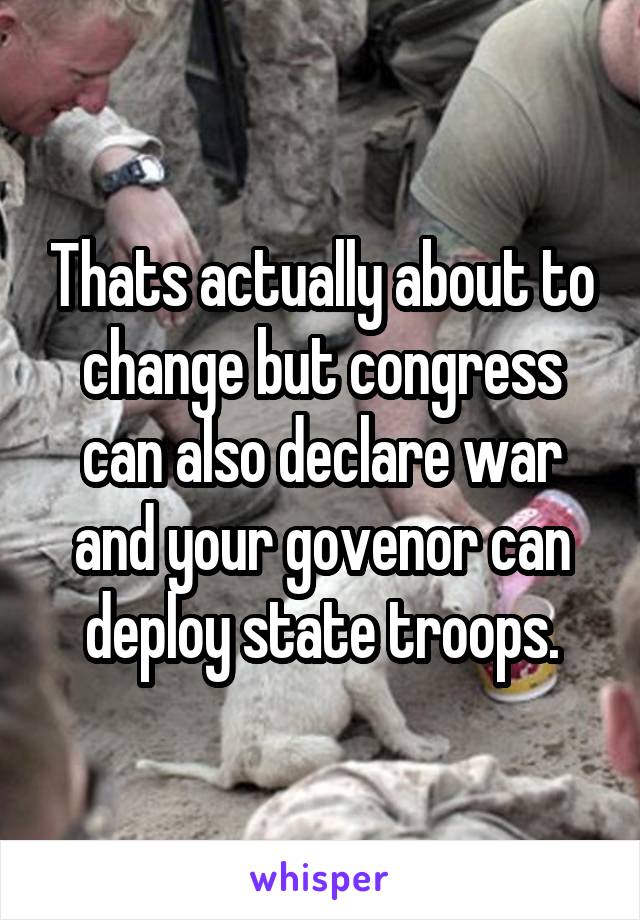 Thats actually about to change but congress can also declare war and your govenor can deploy state troops.