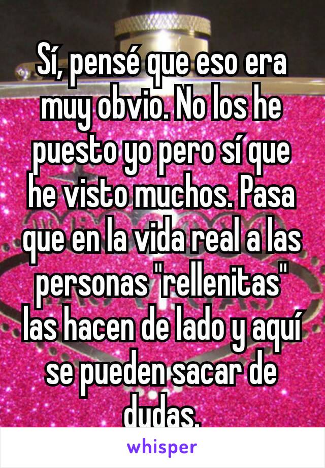 Sí, pensé que eso era muy obvio. No los he puesto yo pero sí que he visto muchos. Pasa que en la vida real a las personas "rellenitas" las hacen de lado y aquí se pueden sacar de dudas.