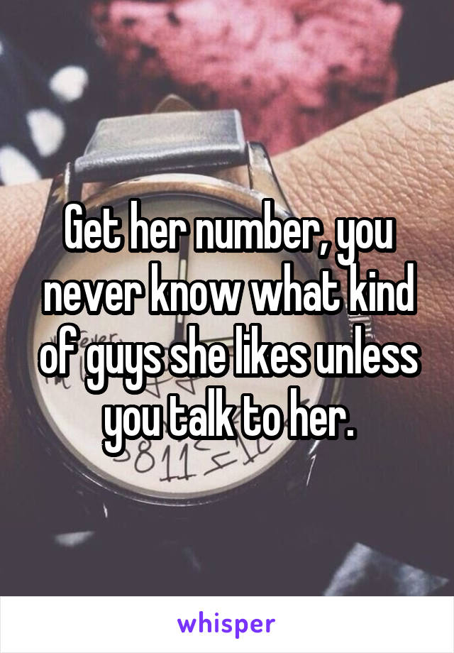 Get her number, you never know what kind of guys she likes unless you talk to her.