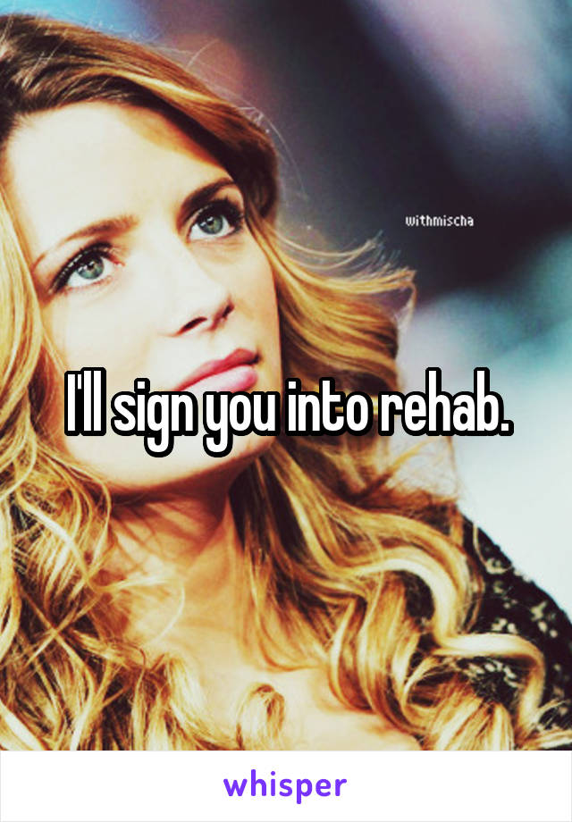 I'll sign you into rehab.