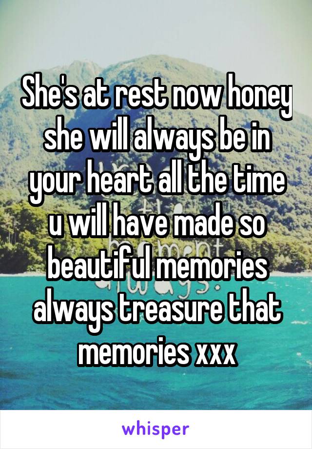 She's at rest now honey she will always be in your heart all the time u will have made so beautiful memories always treasure that memories xxx